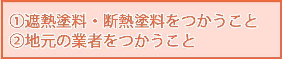 ①遮熱塗料・断熱塗料をつかうこと ②地元の業者をつかうこと